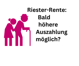 Riester-Rente: Bald höhere Auszahlung möglich?